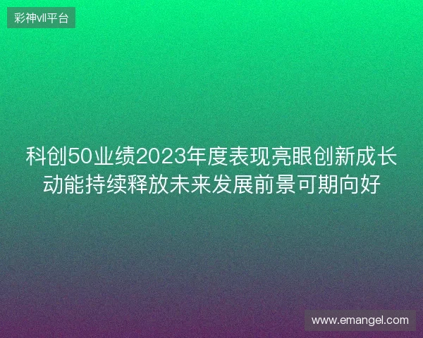 科创50业绩2023年度表现亮眼创新成长动能持续释放未来发展前景可期向好