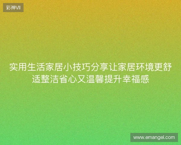 实用生活家居小技巧分享让家居环境更舒适整洁省心又温馨提升幸福感